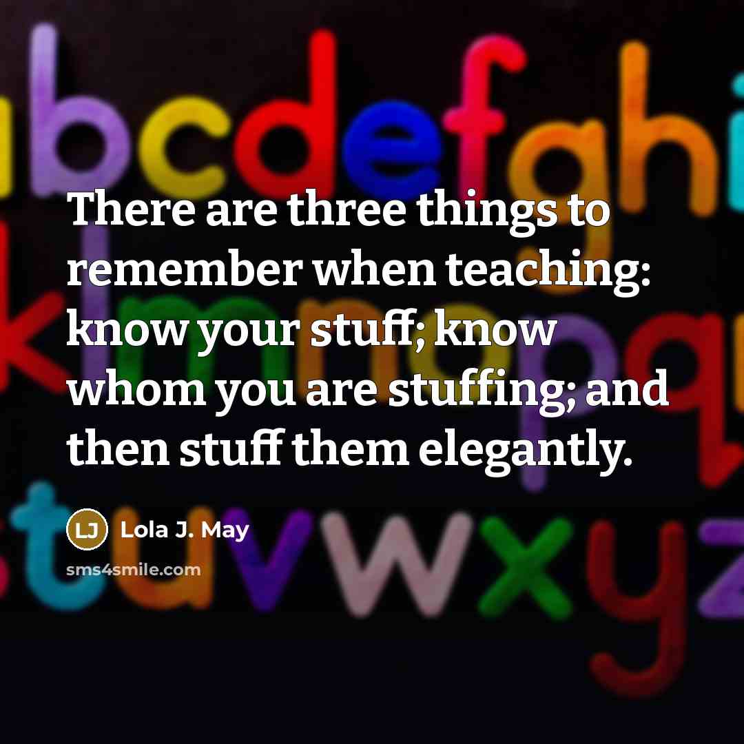 “There are three things to remember when teaching: know your stuff; know whom you are stuffing; and then stuff them elegantly.” quote by Lola J. May