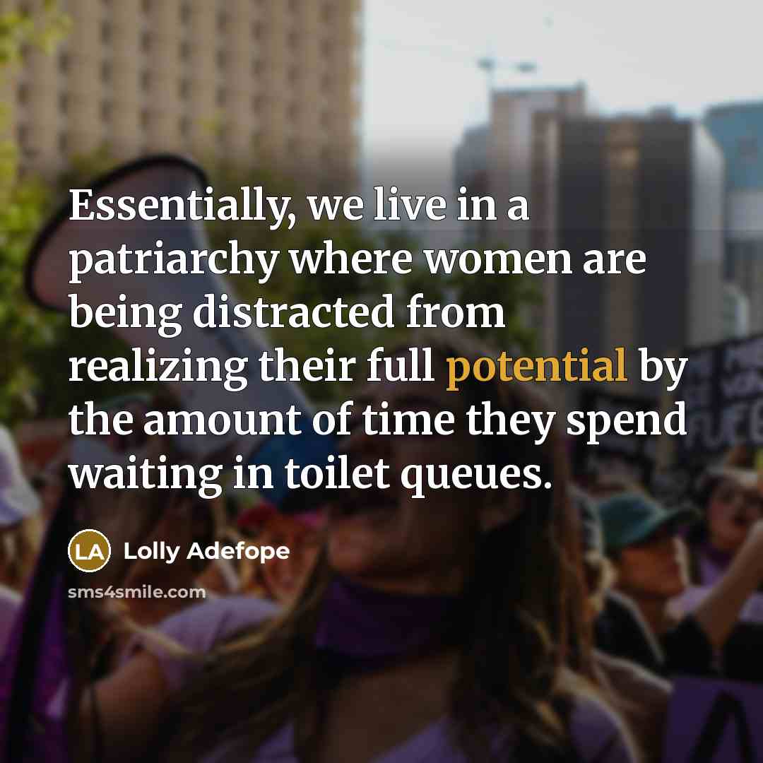 “Essentially, we live in a patriarchy where women are being distracted from realizing their full potential by the amount of time they spend waiting in toilet queues.” quote by Lolly Adefope