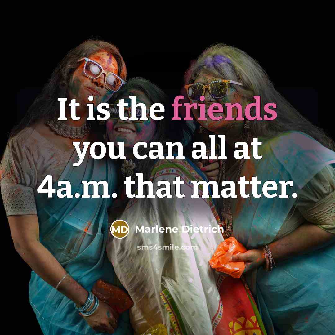 “It is the friends you can all at 4a.m. that matter.” quote by Marlene Dietrich
