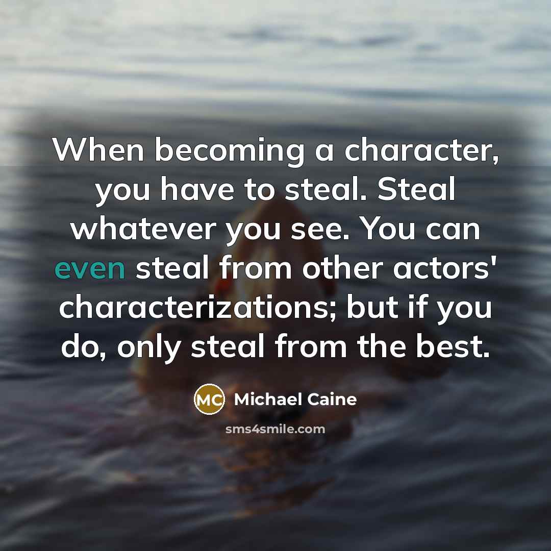 “When becoming a character, you have to steal. Steal whatever…” quote by Michael Caine