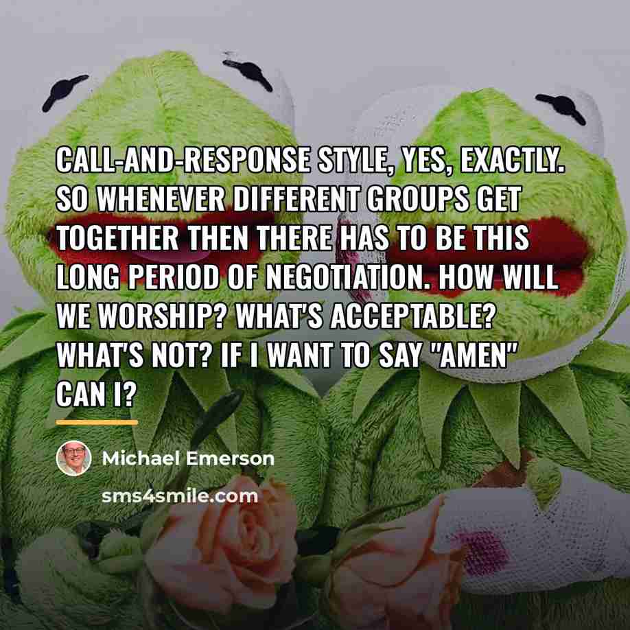 “Call-and-response style, yes, exactly. So whenever different groups get together…” quote by Michael Emerson