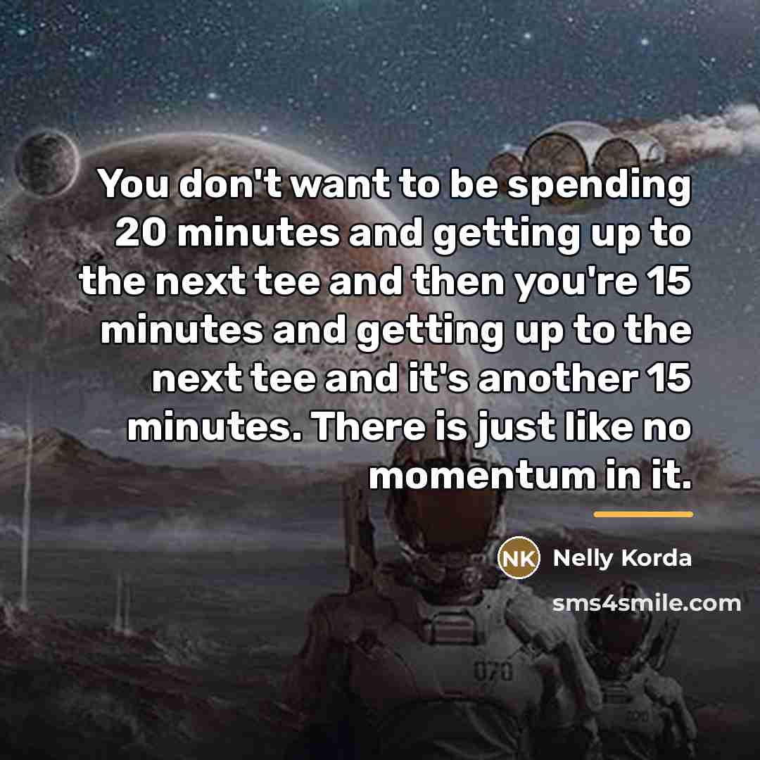 “You don't want to be spending 20 minutes and getting…” quote by Nelly Korda