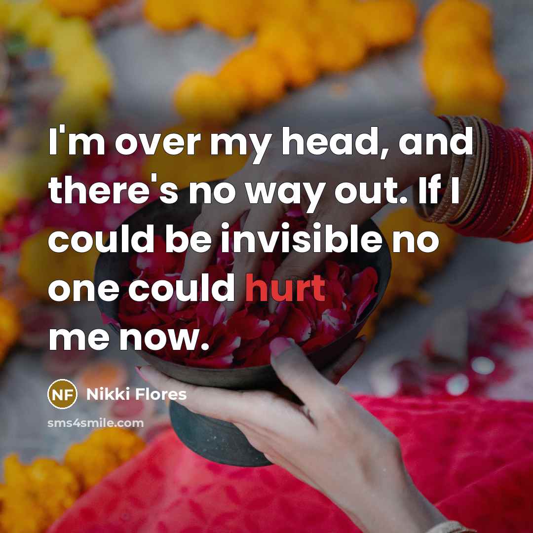 “I'm over my head, and there's no way out. If I could be invisible no one could hurt me now.” quote by Nikki Flores