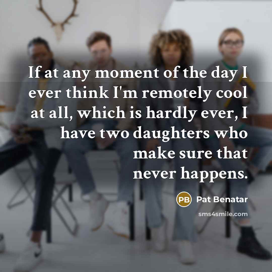 “If at any moment of the day I ever think…” quote by Pat Benatar