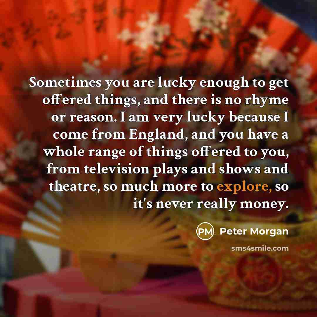“Sometimes you are lucky enough to get offered things, and…” quote by Peter Morgan