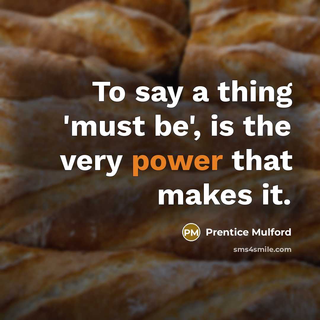 “To say a thing 'must be', is the very power that makes it.” quote by Prentice Mulford