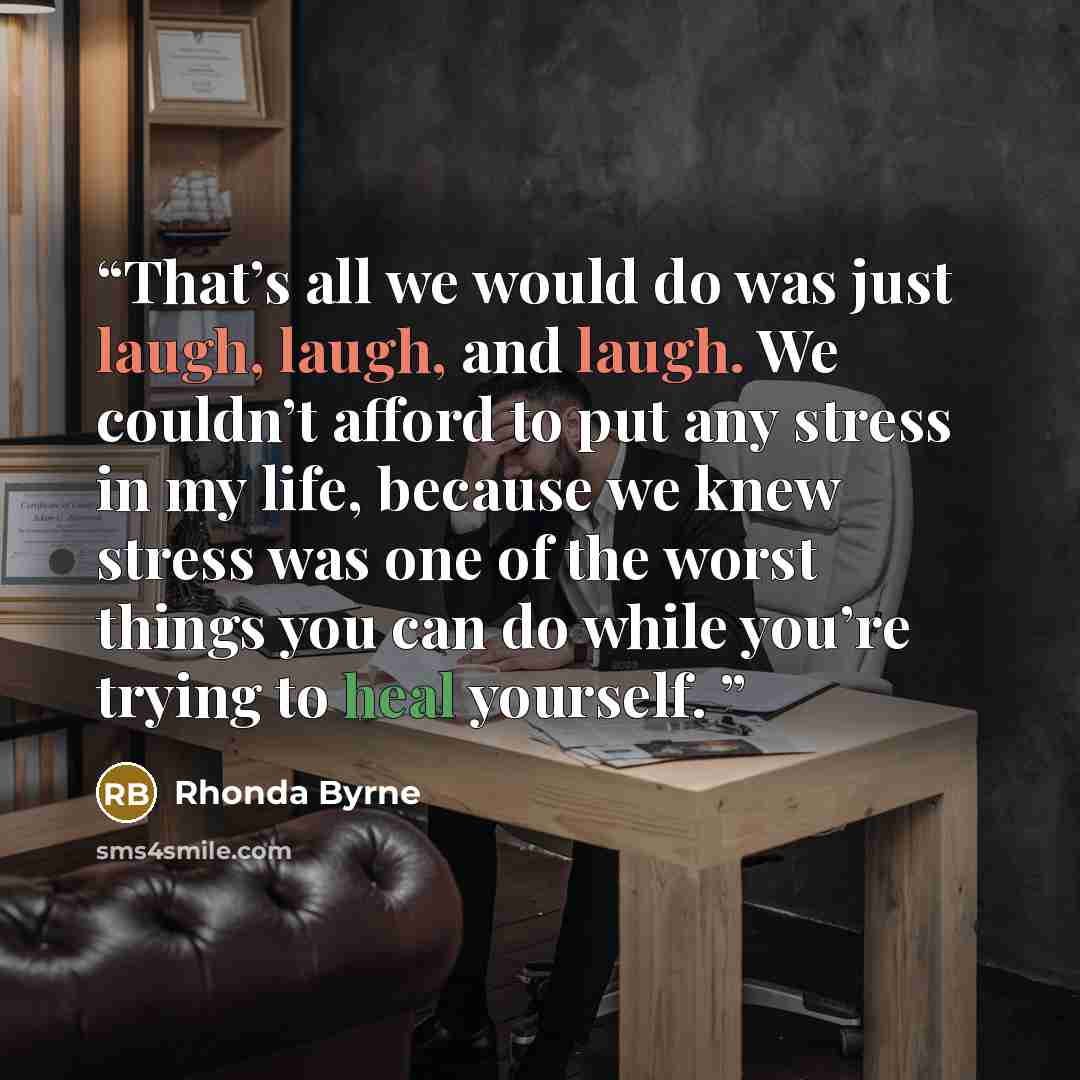 “That’s all we would do was just laugh, laugh, and laugh. We couldn’t afford to put any stress in my life, because we knew stress was one of the worst things you can do while you’re trying to heal yourself.” quote by Rhonda Byrne