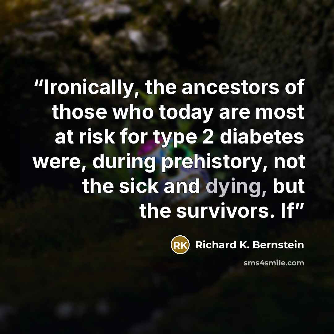“Ironically, the ancestors of those who today are most at risk for type 2 diabetes were, during prehistory, not the sick and dying, but the survivors. If” quote by Richard K. Bernstein