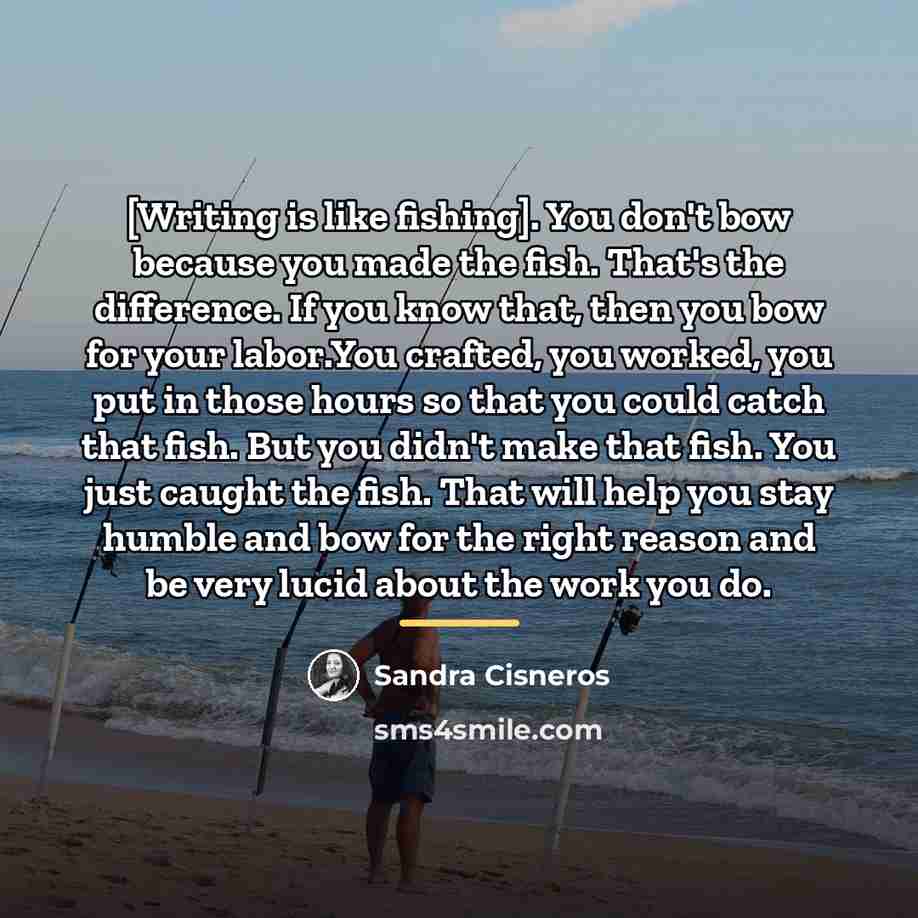 “[Writing is like fishing]. You don't bow because you made…” quote by Sandra Cisneros