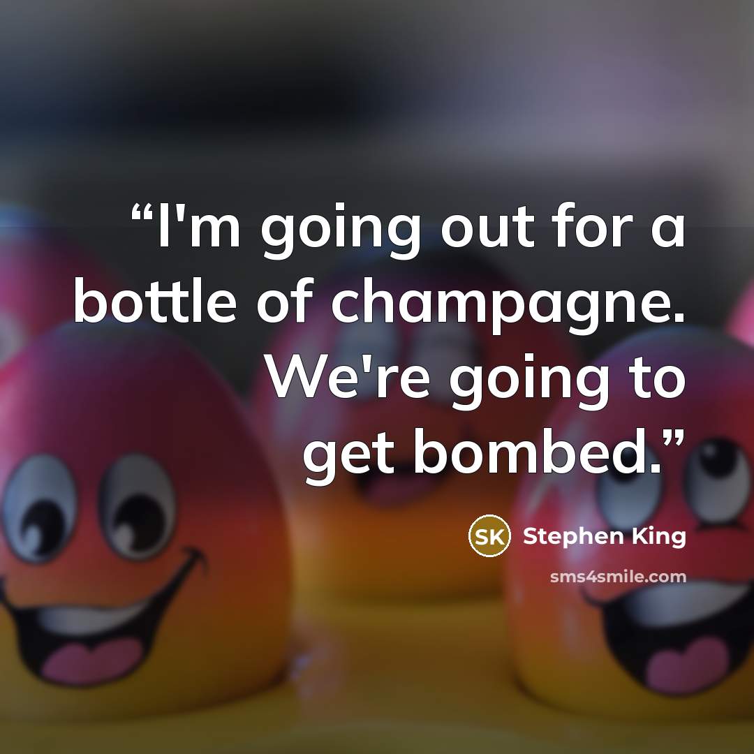 “I'm going out for a bottle of champagne. We're going to get bombed.” quote by Stephen King
