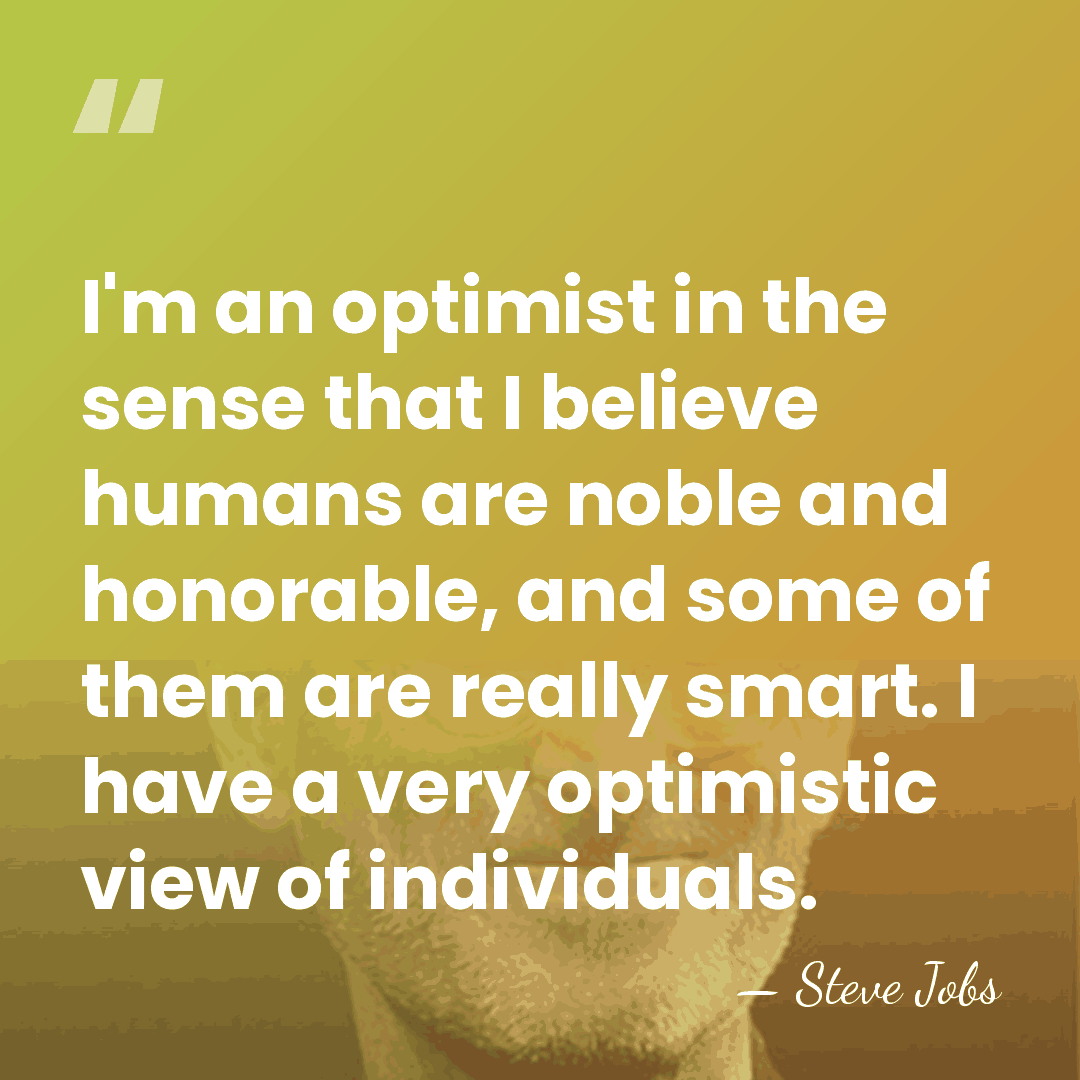 I'm an optimist in the sense that I believe humans are noble&hellip; - Steve Jobs