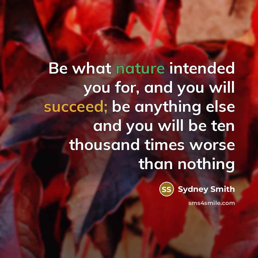 “Be what nature intended you for, and you will succeed; be anything else and you will be ten thousand times worse than nothing” quote by Sydney Smith