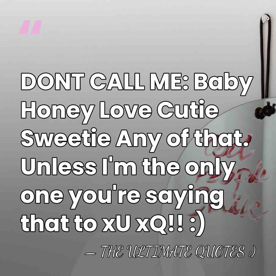 DONT CALL ME: Baby Honey Love Cutie Sweetie Any of that. Unless&hellip; - THE ULTIMATE QUOTES :)