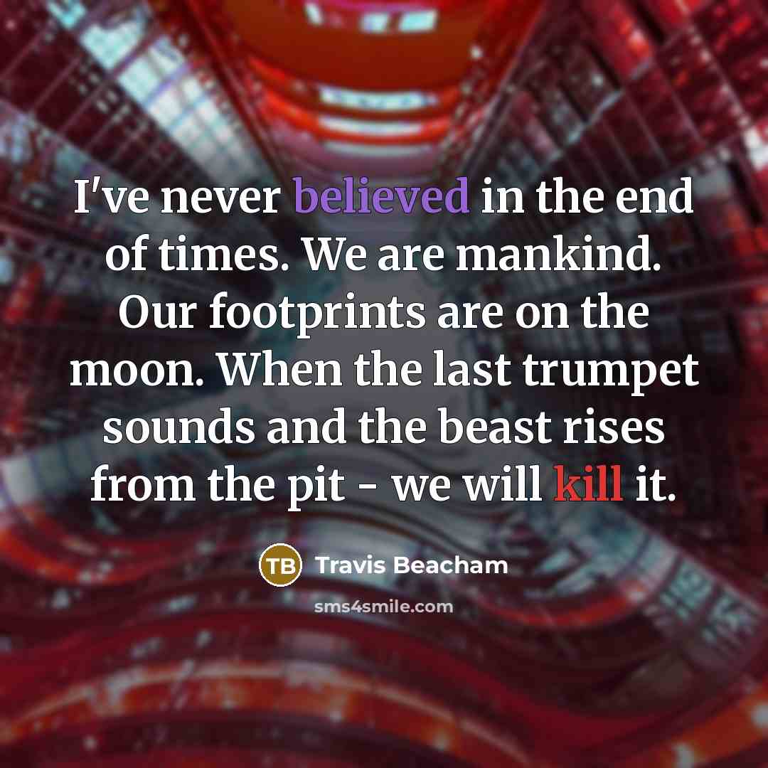 “I've never believed in the end of times. We are…” quote by Travis Beacham