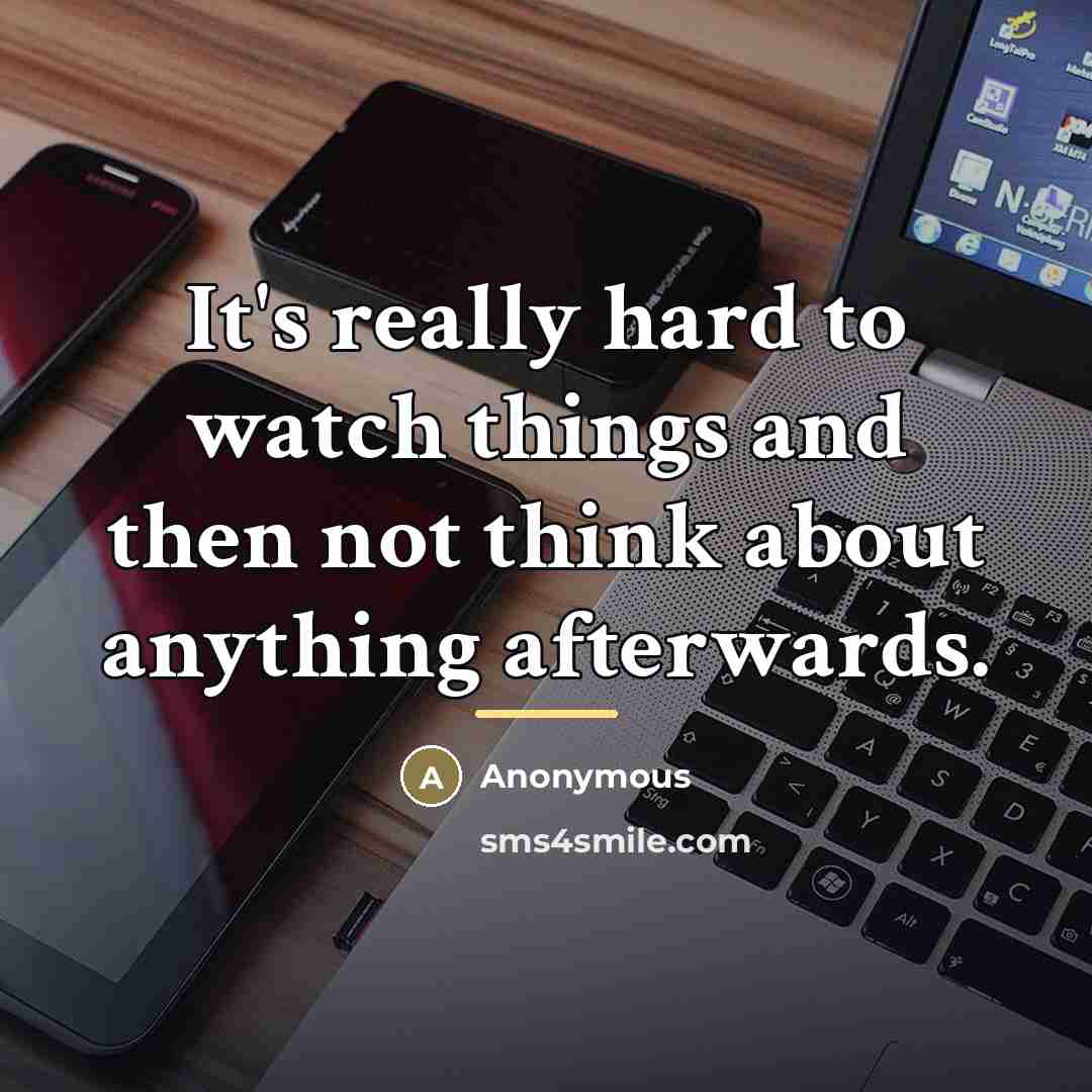 “It's really hard to watch things and then not think…” quote by Anonymous