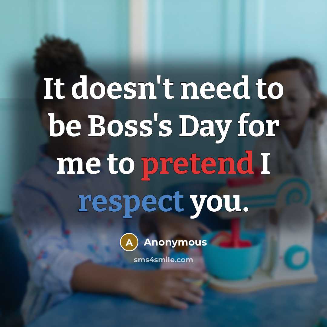 “It doesn't need to be Boss's Day for me to pretend I respect you.” quote by Anonymous