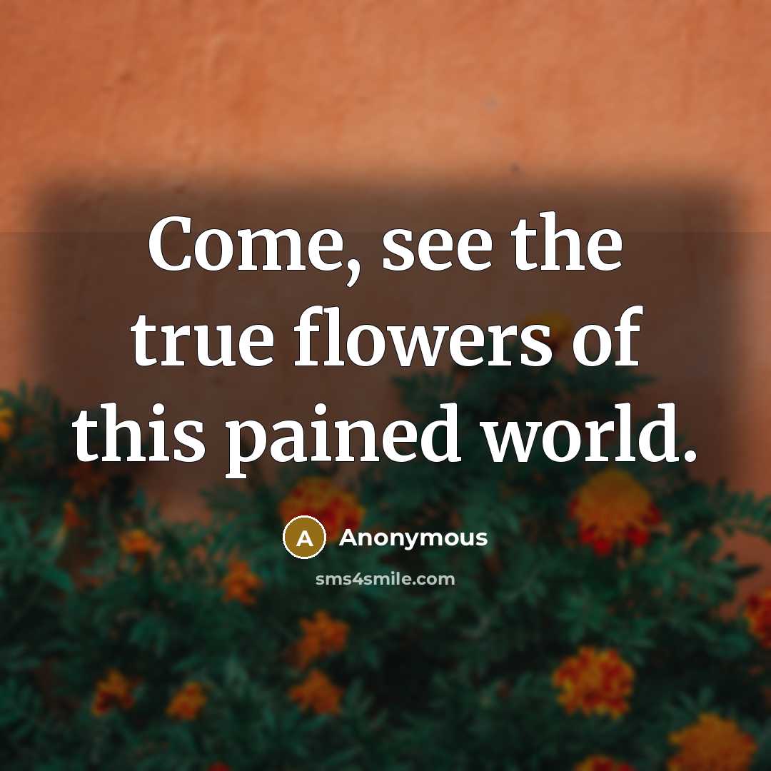 “Come, see the true flowers of this pained world.…” quote by Anonymous