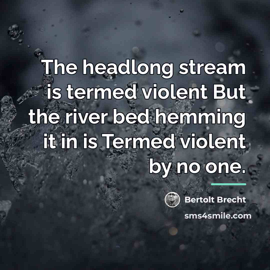 “The headlong stream is termed violent But the river bed…” quote by Bertolt Brecht
