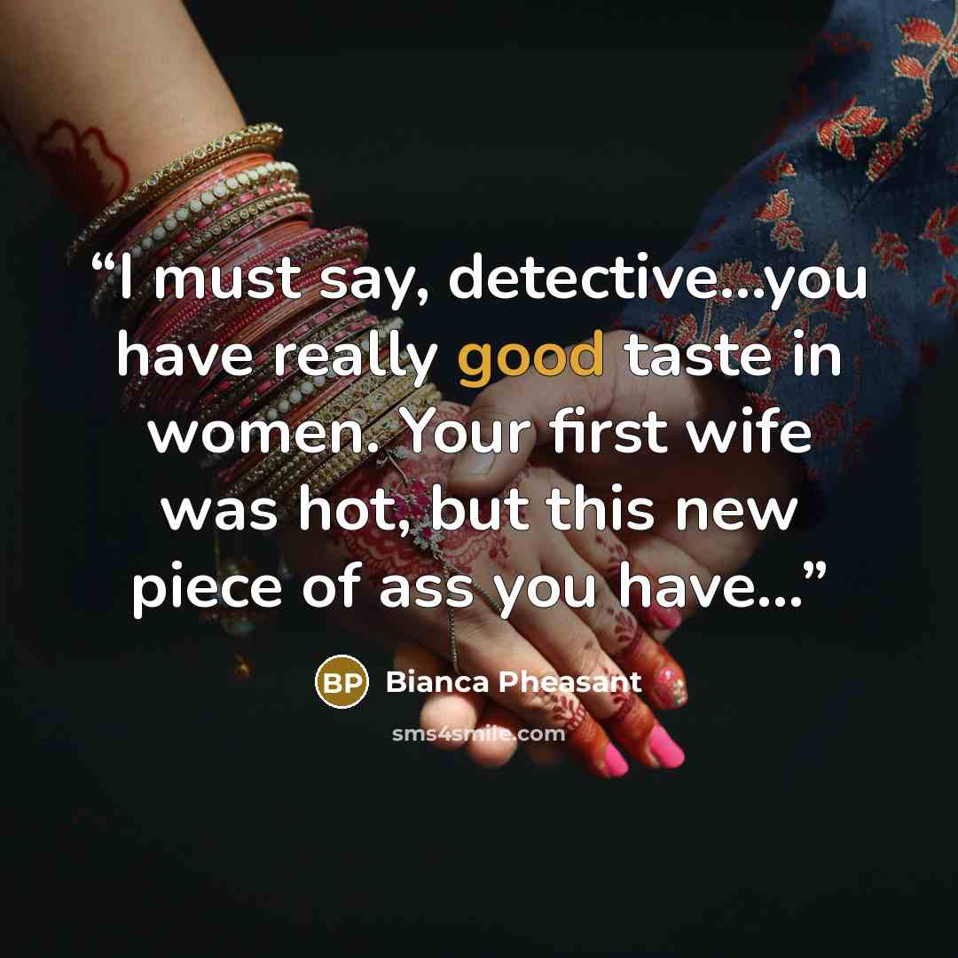 “I must say, detective…you have really good taste in women. Your first wife was hot, but this new piece of ass you have…” quote by Bianca Pheasant