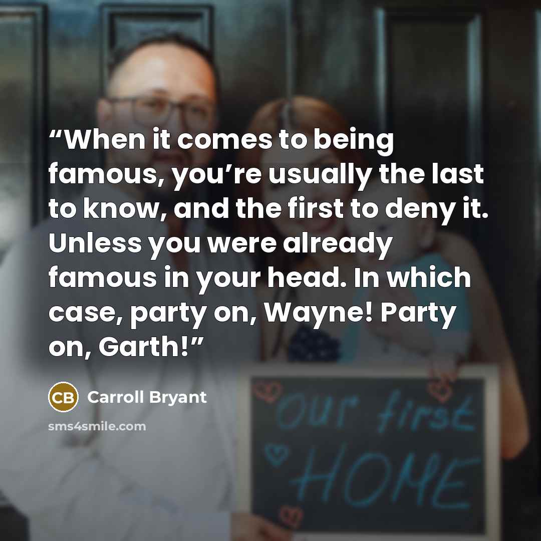 “When it comes to being famous, you’re usually the last to know, and the first to deny it. Unless you were already famous in your head. In which case, party on, Wayne! Party on, Garth!” quote by Carroll Bryant