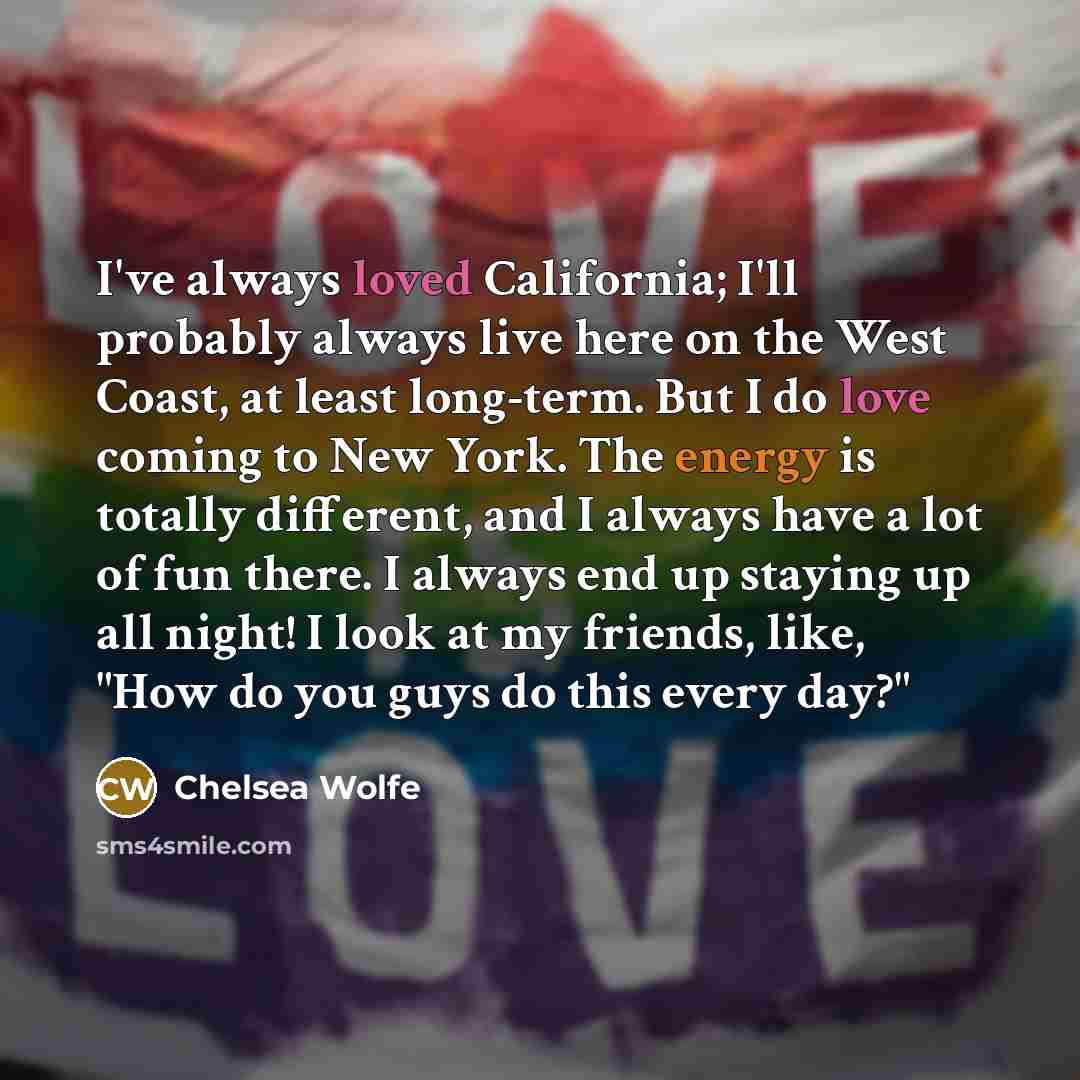 “I've always loved California; I'll probably always live here on the West Coast, at least long-term. But I do love coming to New York. The energy is totally different, and I always have a lot of fun there. I always end up staying up all night! I look at my friends, like, "How do you guys do this…” quote by Chelsea Wolfe