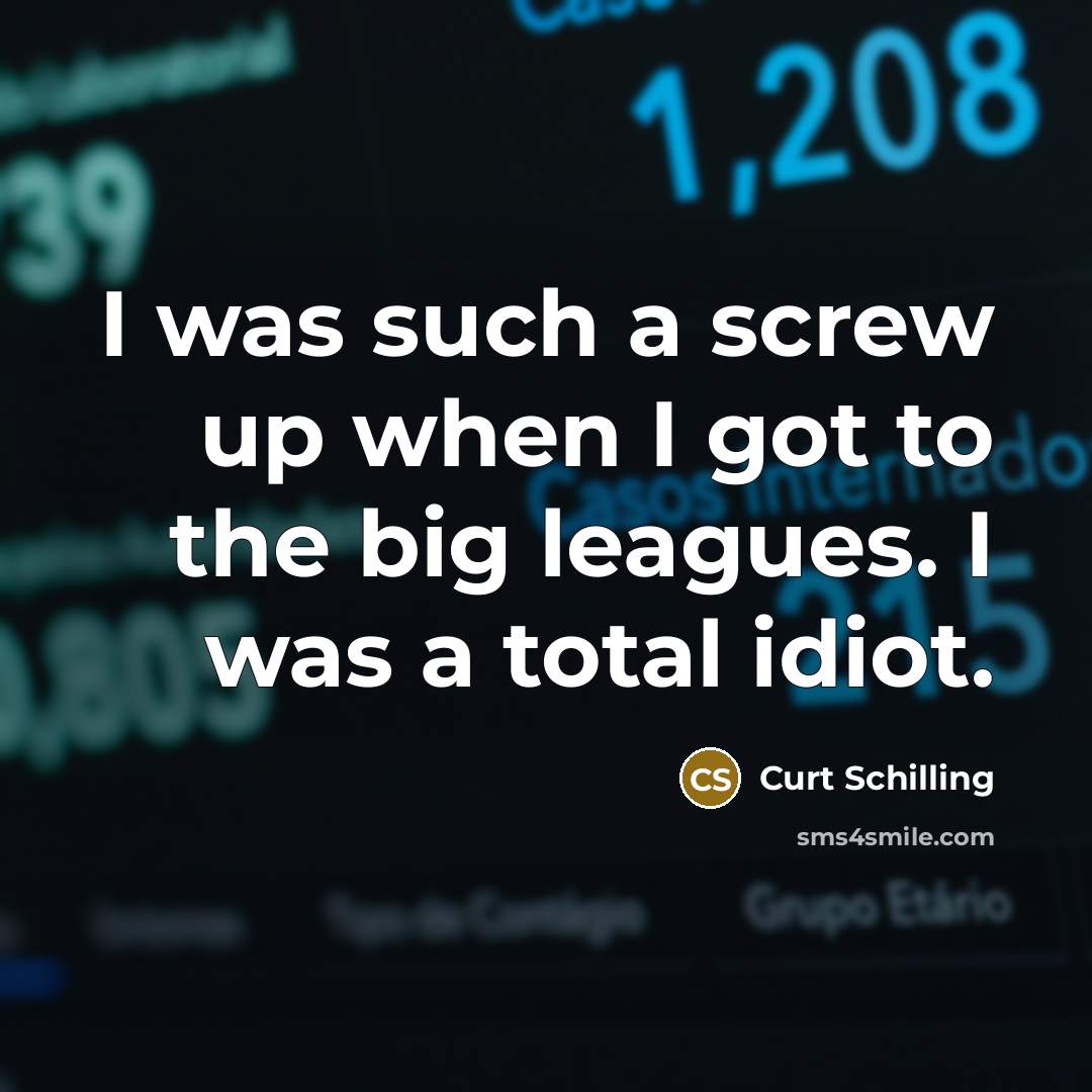 “I was such a screw up when I got to…” quote by Curt Schilling
