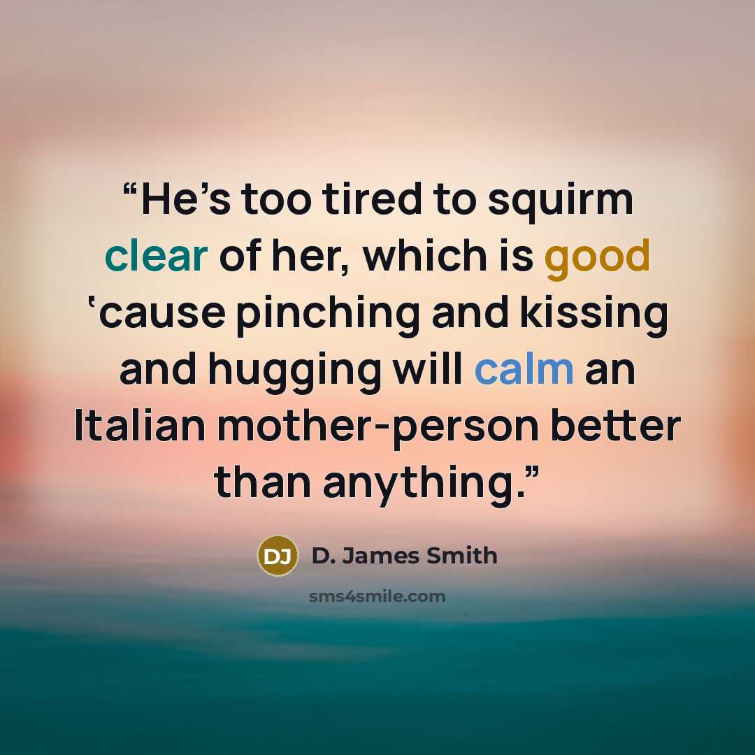 “He’s too tired to squirm clear of her, which is good ‘cause pinching and kissing and hugging will calm an Italian mother-person better than anything.” quote by D. James Smith