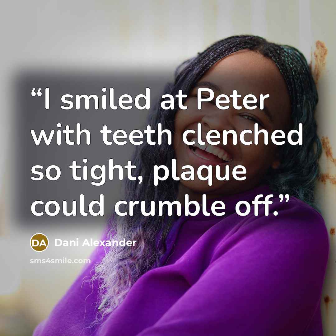 “I smiled at Peter with teeth clenched so tight, plaque could crumble off.” quote by Dani Alexander