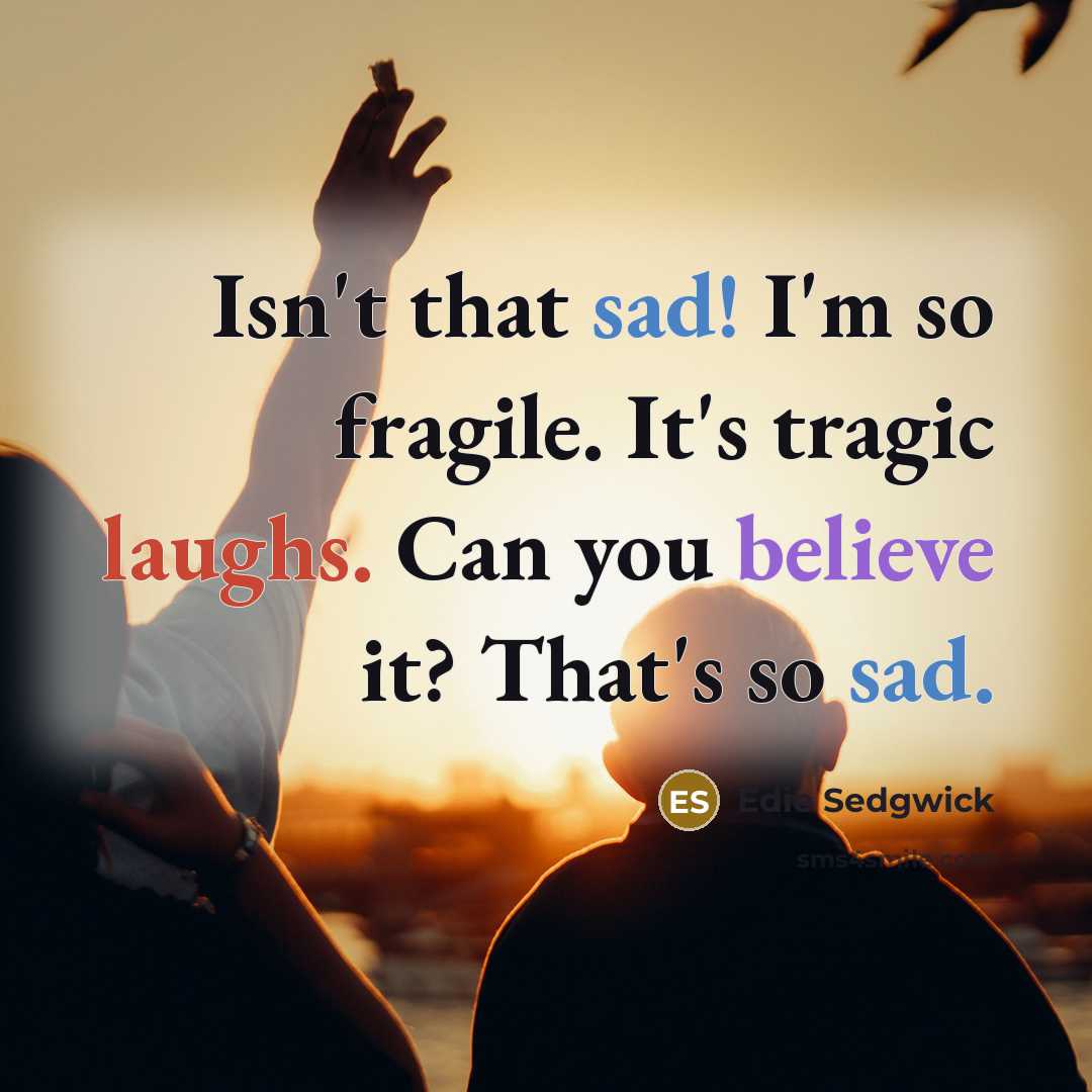 “Isn't that sad! I'm so fragile. It's tragic laughs. Can you believe it? That's so sad.” quote by Edie Sedgwick