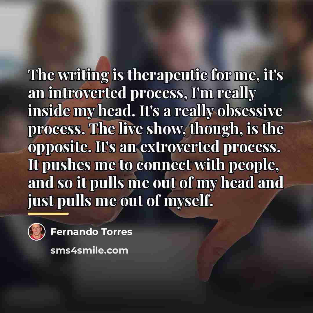 “The writing is therapeutic for me, it's an introverted process,…” quote by Fernando Torres