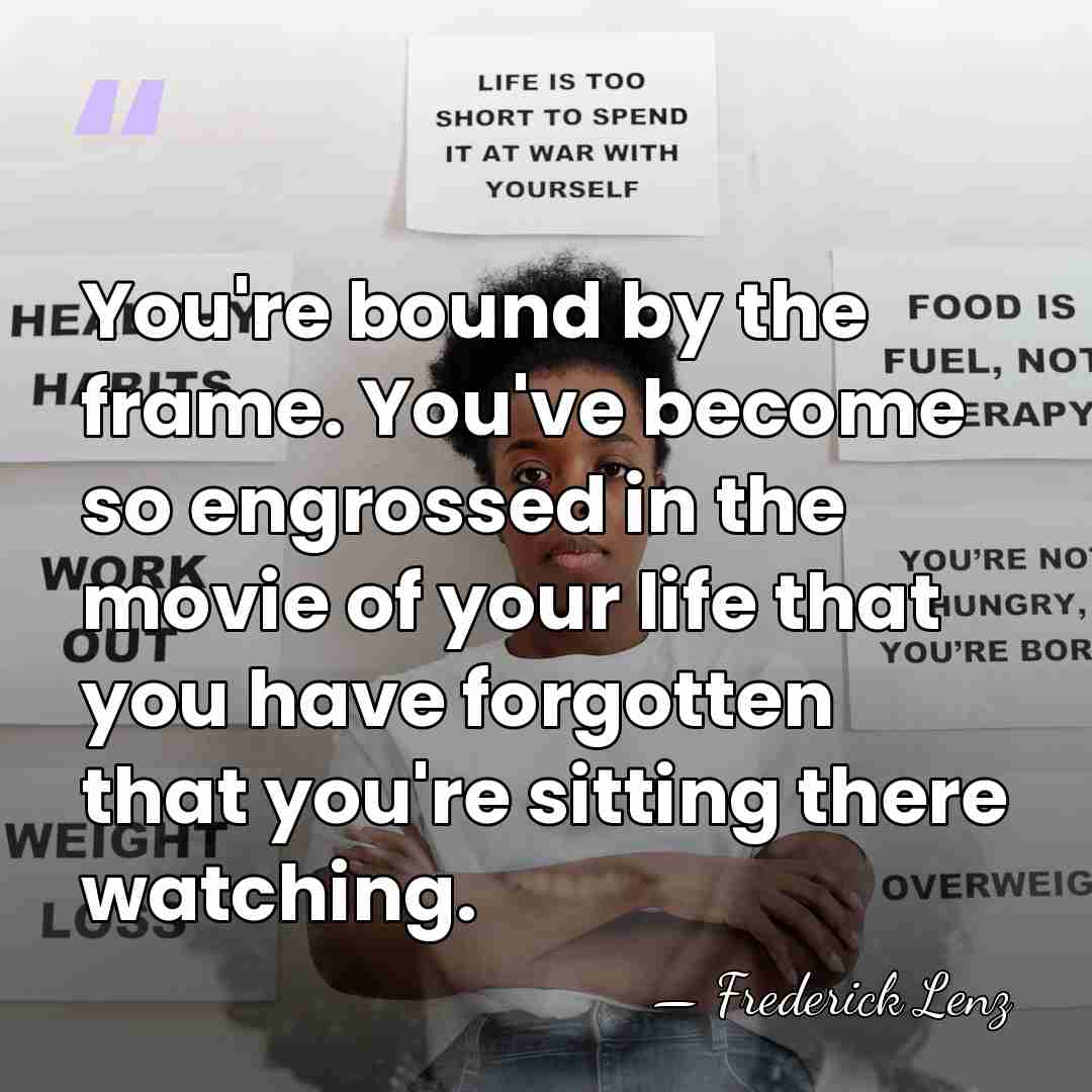 You're bound by the frame. You've become so engrossed in the movie&hellip; - Frederick Lenz