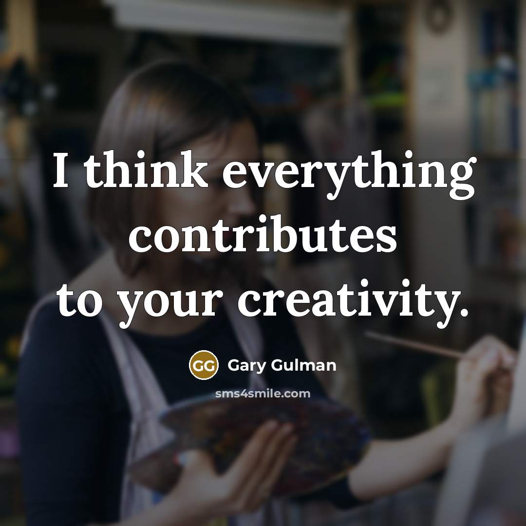 “I think everything contributes to your creativity.” quote by Gary Gulman