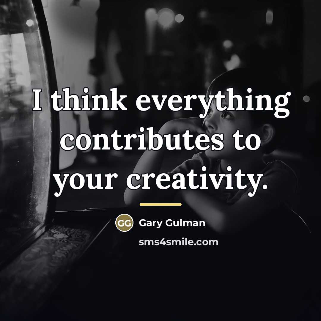 “I think everything contributes to your creativity.…” quote by Gary Gulman