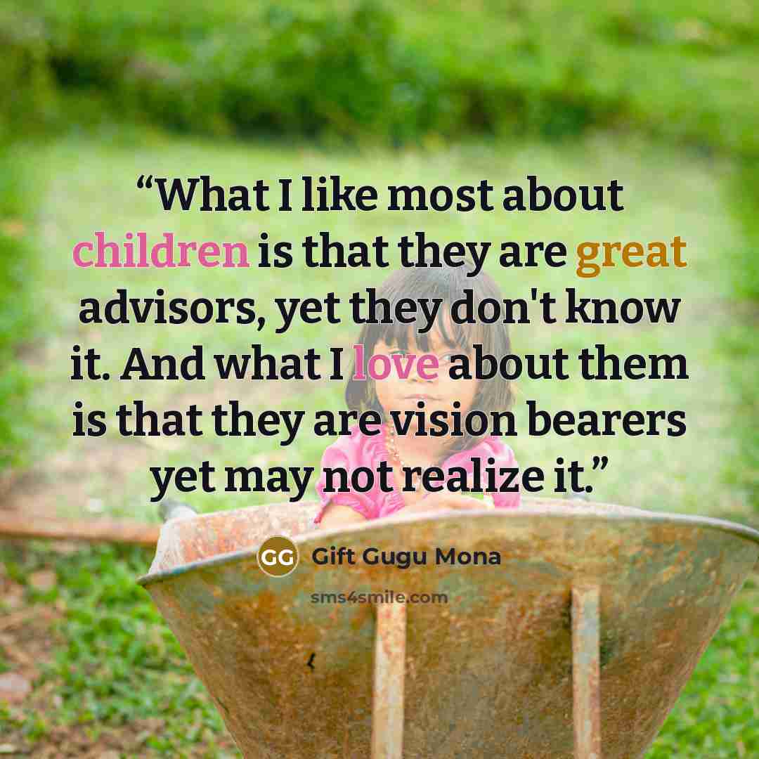 “What I like most about children is that they are great advisors, yet they don't know it. And what I love about them is that they are vision bearers yet may not realize it.” quote by Gift Gugu Mona