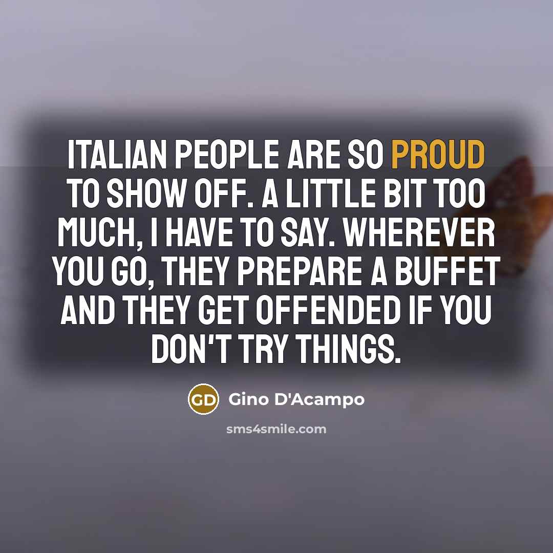 “Italian people are so proud to show off. A little bit too much, I have to say. Wherever you go, they prepare a buffet and they get offended if you don't try things.” quote by Gino D'Acampo