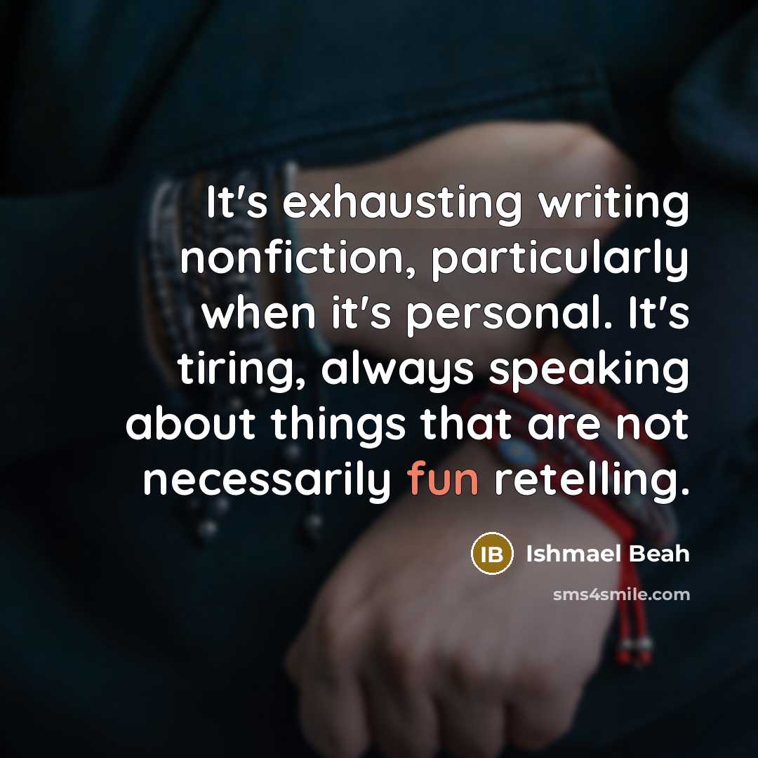“It's exhausting writing nonfiction, particularly when it's personal. It's tiring,…” quote by Ishmael Beah