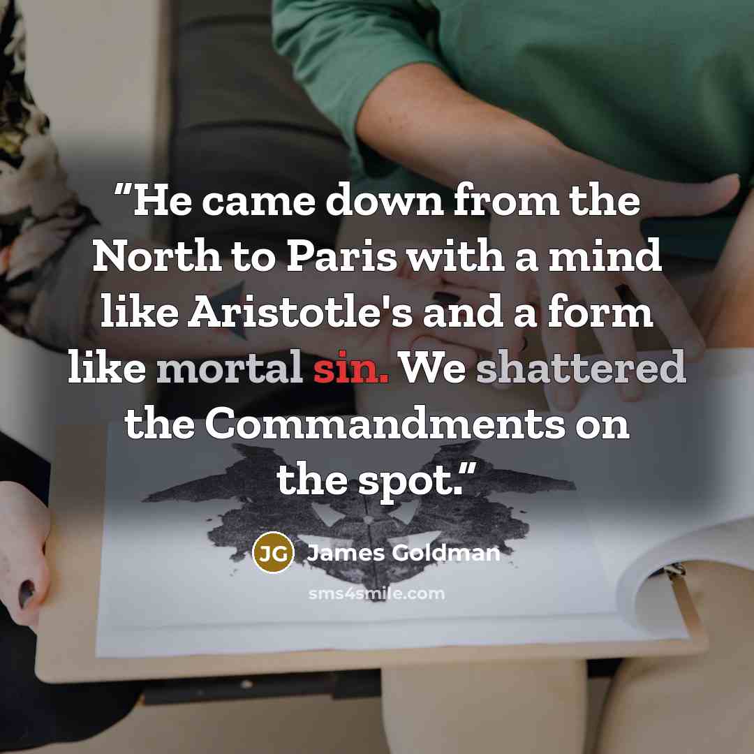 “He came down from the North to Paris with a mind like Aristotle's and a form like mortal sin. We shattered the Commandments on the spot.” quote by James Goldman