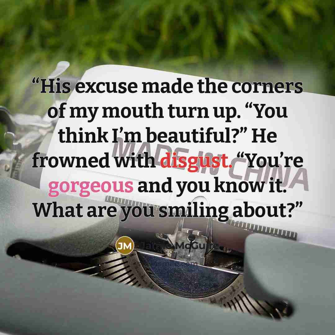 “His excuse made the corners of my mouth turn up. “You think I’m beautiful?” He frowned with disgust. “You’re gorgeous and you know it. What are you smiling about?” quote by Jamie McGuire
