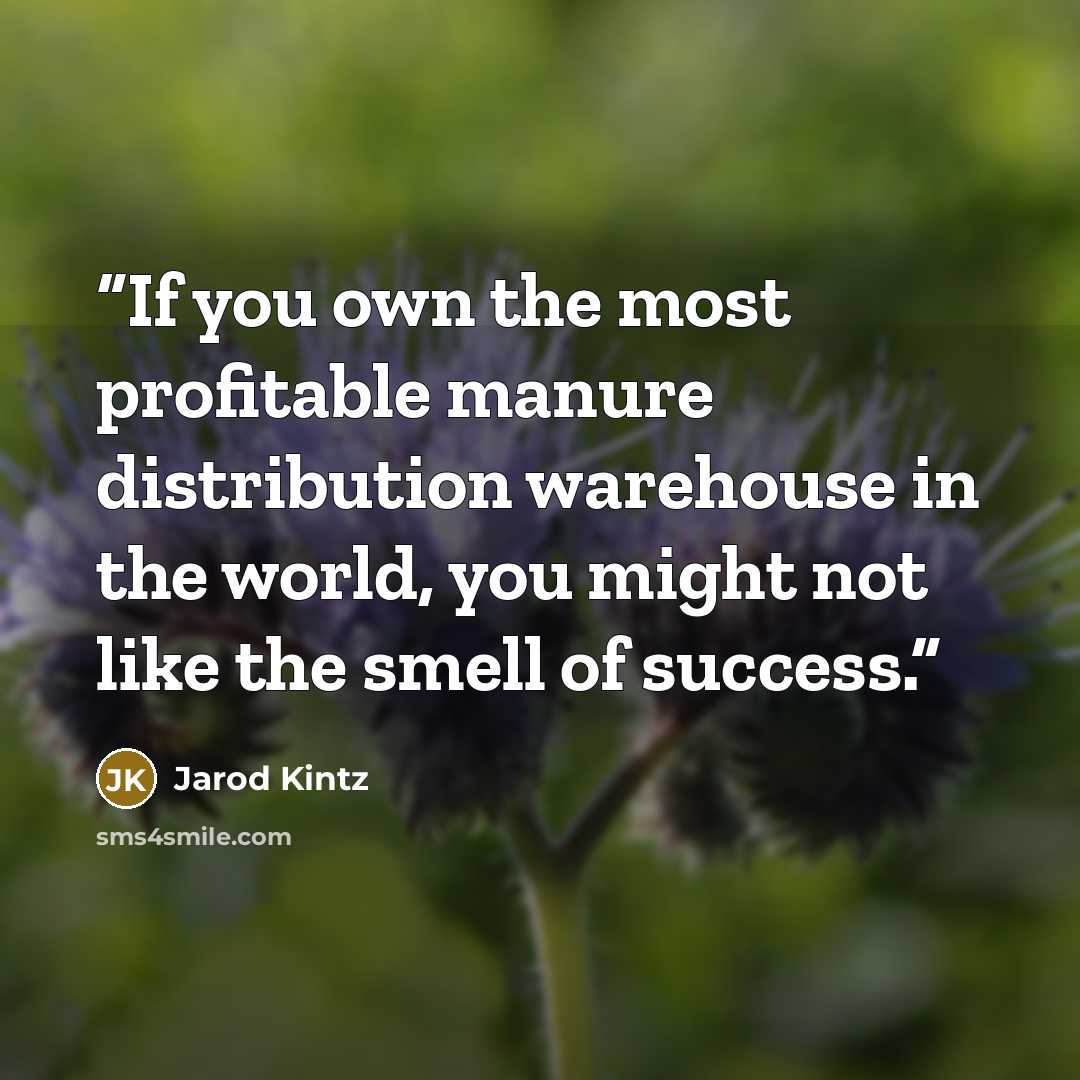 “If you own the most profitable manure distribution warehouse in the world, you might not like the smell of success.” quote by Jarod Kintz