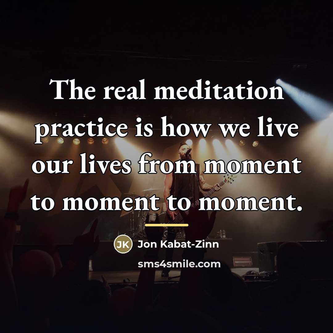 “The real meditation practice is how we live our lives…” quote by Jon Kabat-Zinn