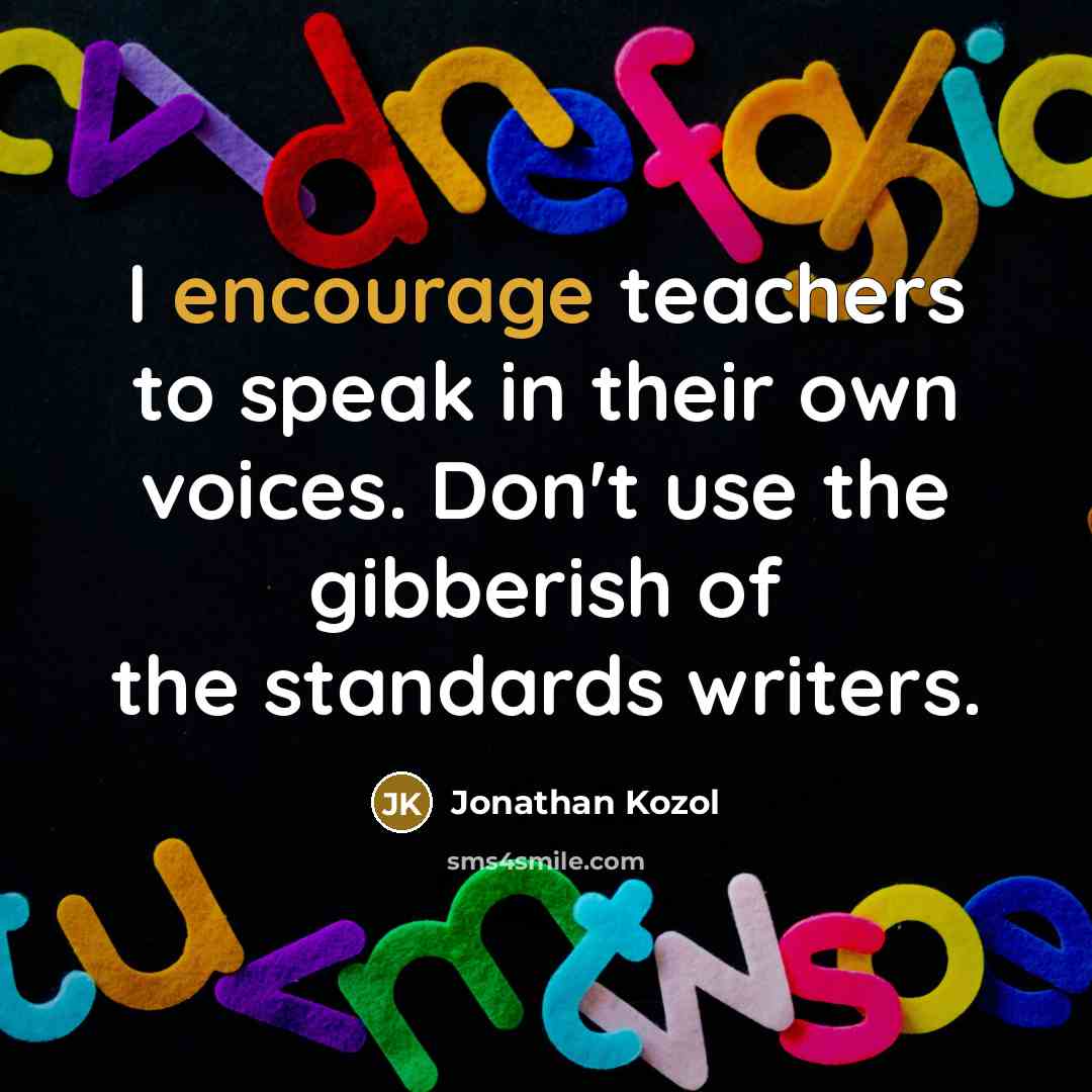 “I encourage teachers to speak in their own voices. Don't use the gibberish of the standards writers.” quote by Jonathan Kozol