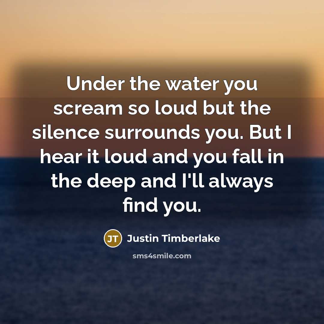 “Under the water you scream so loud but the silence surrounds you. But I hear it loud and you fall in the deep and I'll always find you.” quote by Justin Timberlake
