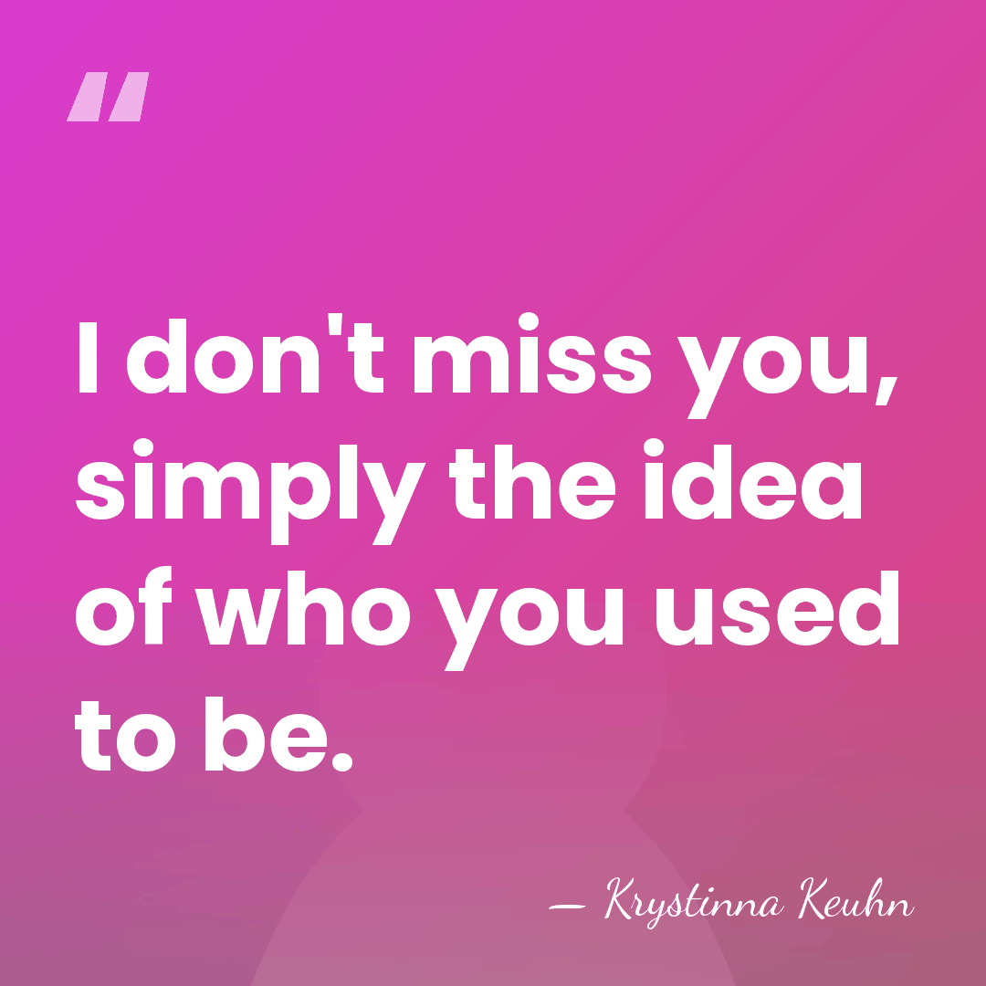 I don't miss you, simply the idea of who you used to&hellip; - Krystinna Keuhn