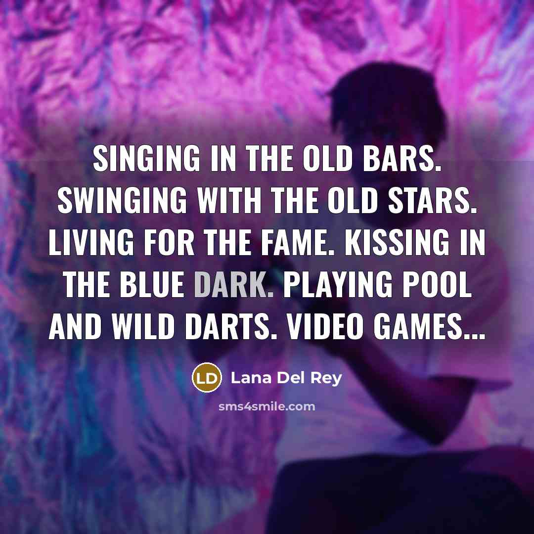 “Singing in the old bars. Swinging with the old stars. Living for the fame. Kissing in the blue dark. Playing pool and wild darts. Video games...” quote by Lana Del Rey