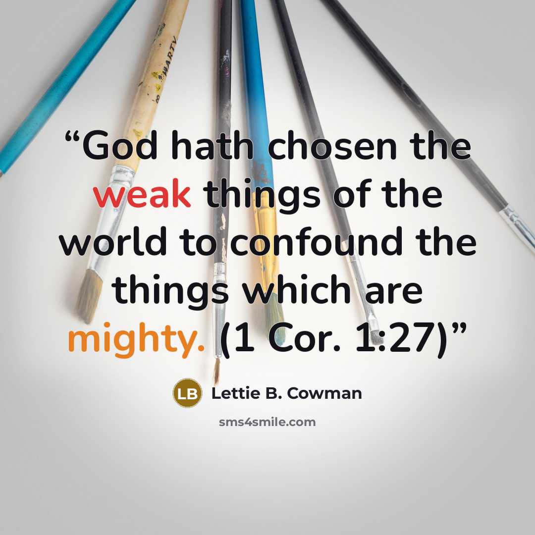 “God hath chosen the weak things of the world to confound the things which are mighty. (1 Cor. 1:27)” quote by Lettie B. Cowman