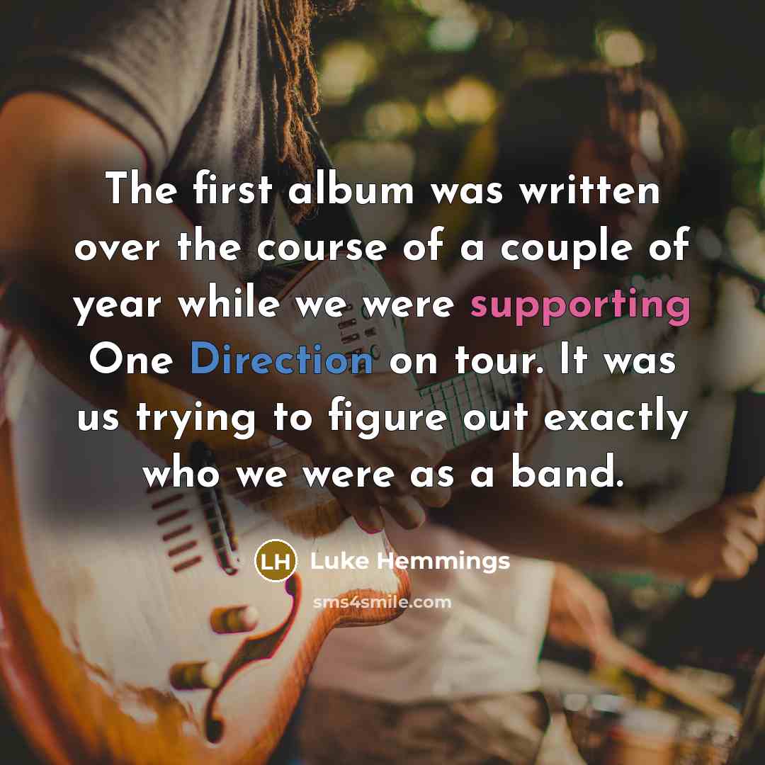 “The first album was written over the course of a couple of year while we were supporting One Direction on tour. It was us trying to figure out exactly who we were as a band.” quote by Luke Hemmings