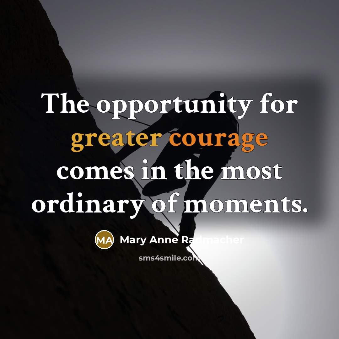 “The opportunity for greater courage comes in the most ordinary…” quote by Mary Anne Radmacher