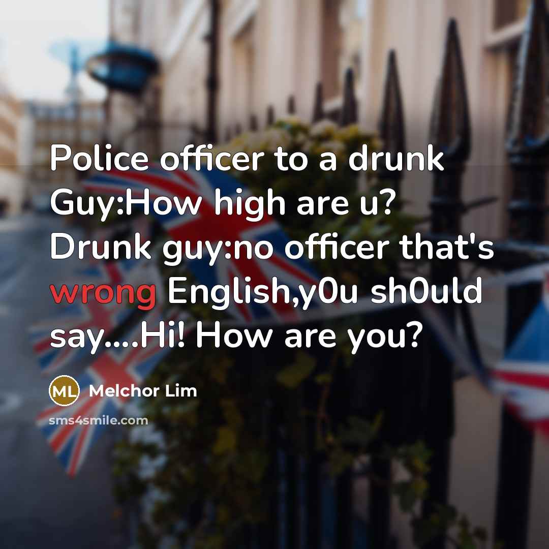 “Police officer to a drunk Guy:How high are u? Drunk guy:no officer that's wrong English,y0u sh0uld say….Hi! How are you?” quote by Melchor Lim