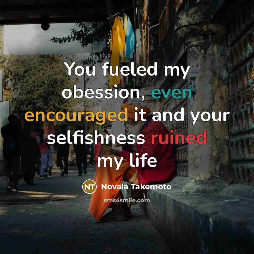 “You fueled my obession, even encouraged it and your selfishness…” quote by Novala Takemoto