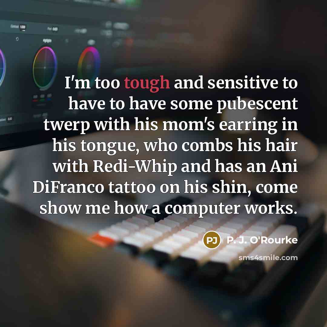 “I'm too tough and sensitive to have to have some…” quote by P. J. O'Rourke